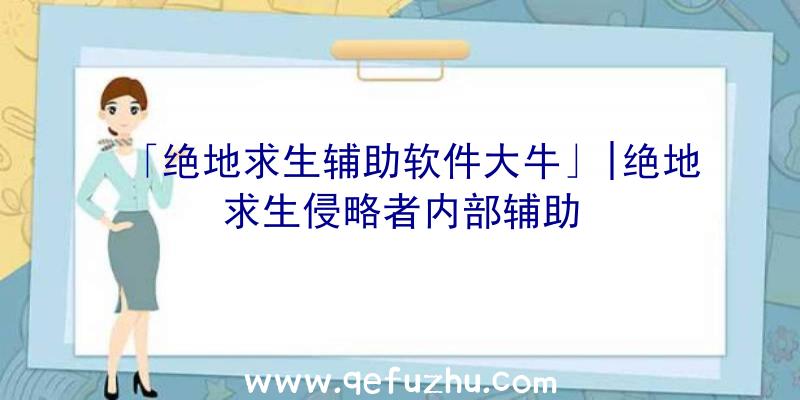 「绝地求生辅助软件大牛」|绝地求生侵略者内部辅助